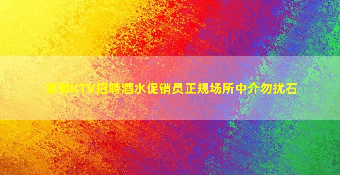 邯郸KTV招聘酒水促销员正规场所中介勿扰石